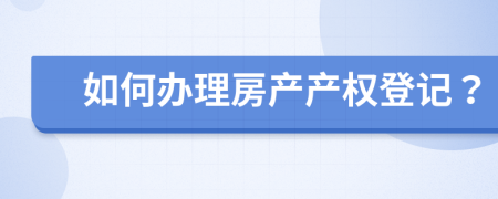 如何辦理房產(chǎn)產(chǎn)權(quán)登記？