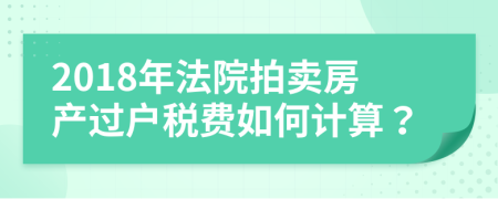 2018年法院拍賣房產(chǎn)過戶稅費如何計算？