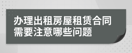 辦理出租房屋租賃合同需要注意哪些問題