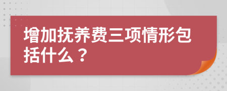 增加撫養(yǎng)費(fèi)三項(xiàng)情形包括什么？