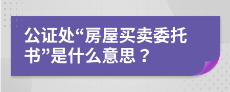 公證處“房屋買賣委托書”是什么意思？