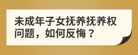 未成年子女撫養(yǎng)撫養(yǎng)權(quán)問題，如何反悔？