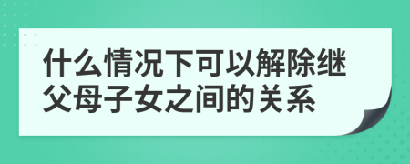 什么情況下可以解除繼父母子女之間的關(guān)系