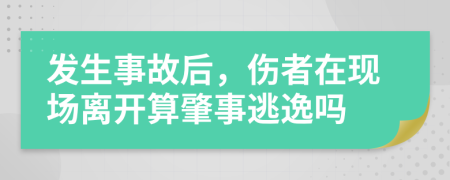 發(fā)生事故后，傷者在現(xiàn)場(chǎng)離開(kāi)算肇事逃逸嗎