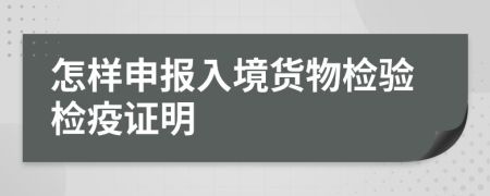 怎樣申報(bào)入境貨物檢驗(yàn)檢疫證明