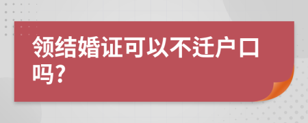 領(lǐng)結(jié)婚證可以不遷戶口嗎?
