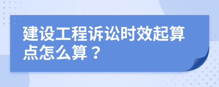 建設(shè)工程訴訟時效起算點怎么算？