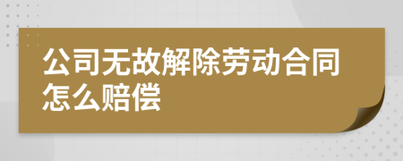 公司無故解除勞動合同怎么賠償