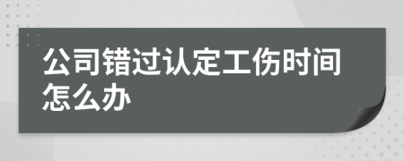 公司錯(cuò)過認(rèn)定工傷時(shí)間怎么辦