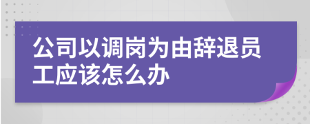 公司以調(diào)崗為由辭退員工應(yīng)該怎么辦