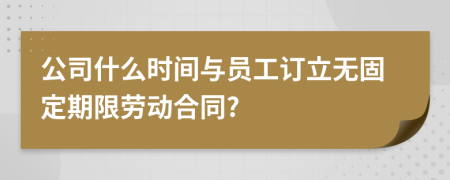 公司什么時間與員工訂立無固定期限勞動合同?