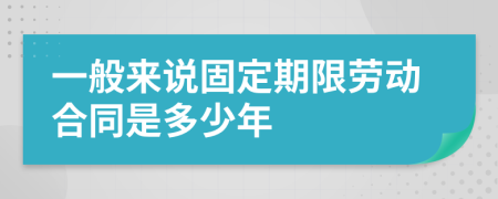 一般來(lái)說(shuō)固定期限勞動(dòng)合同是多少年
