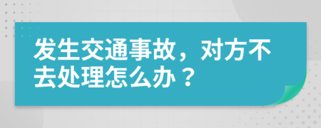 發(fā)生交通事故，對方不去處理怎么辦？