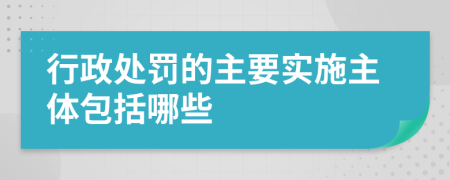 行政處罰的主要實施主體包括哪些