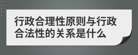 行政合理性原則與行政合法性的關(guān)系是什么