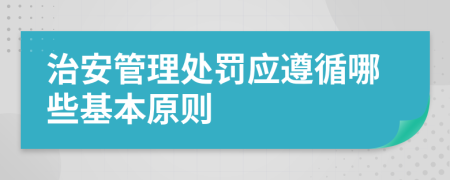 治安管理處罰應(yīng)遵循哪些基本原則