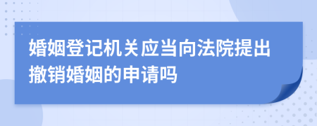 婚姻登記機關(guān)應(yīng)當向法院提出撤銷婚姻的申請嗎