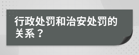 行政處罰和治安處罰的關(guān)系？