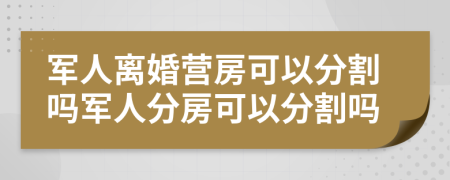 軍人離婚營房可以分割嗎軍人分房可以分割嗎