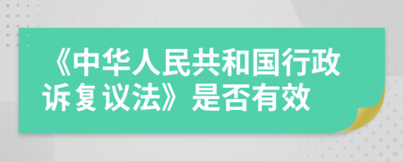 《中華人民共和國行政訴復(fù)議法》是否有效