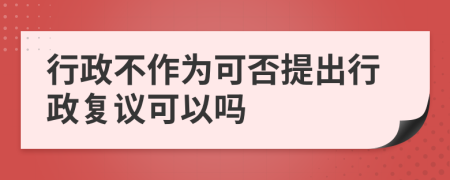 行政不作為可否提出行政復(fù)議可以嗎