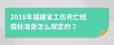 2018年福建省工傷死亡賠償標(biāo)準(zhǔn)是怎么規(guī)定的？