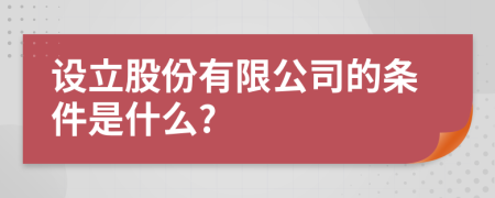設(shè)立股份有限公司的條件是什么?