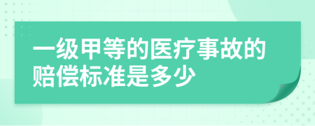 一級(jí)甲等的醫(yī)療事故的賠償標(biāo)準(zhǔn)是多少