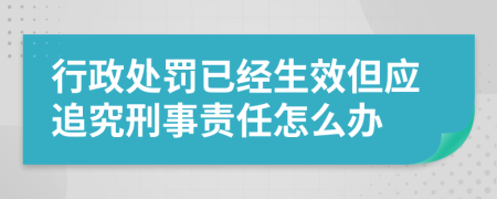 行政處罰已經(jīng)生效但應(yīng)追究刑事責(zé)任怎么辦