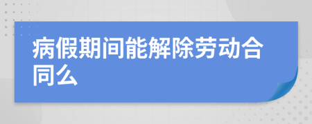 病假期間能解除勞動合同么