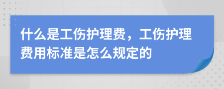 什么是工傷護理費，工傷護理費用標(biāo)準(zhǔn)是怎么規(guī)定的