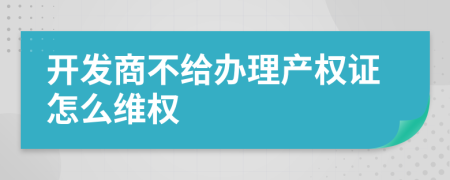 開(kāi)發(fā)商不給辦理產(chǎn)權(quán)證怎么維權(quán)