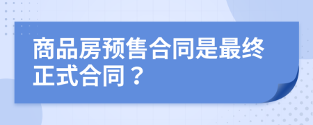 商品房預(yù)售合同是最終正式合同？