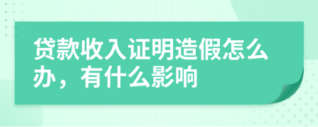 貸款收入證明造假怎么辦，有什么影響