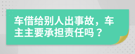 車借給別人出事故，車主主要承擔(dān)責(zé)任嗎？