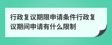 行政復(fù)議期限申請(qǐng)條件行政復(fù)議期間申請(qǐng)有什么限制