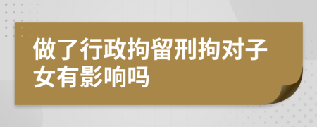 做了行政拘留刑拘對子女有影響嗎