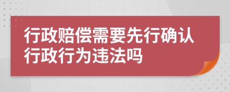 行政賠償需要先行確認(rèn)行政行為違法嗎