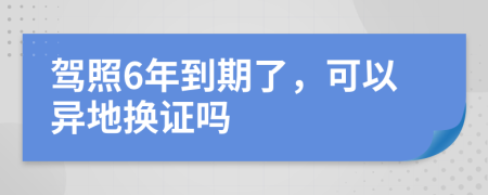 駕照6年到期了，可以異地?fù)Q證嗎