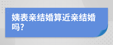 姨表親結(jié)婚算近親結(jié)婚嗎?