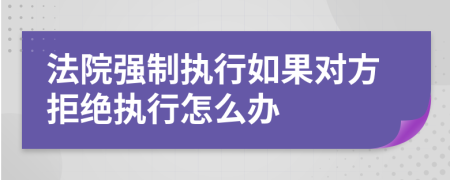 法院強(qiáng)制執(zhí)行如果對方拒絕執(zhí)行怎么辦