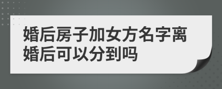 婚后房子加女方名字離婚后可以分到嗎