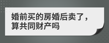 婚前買的房婚后賣了，算共同財產(chǎn)嗎