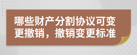 哪些財(cái)產(chǎn)分割協(xié)議可變更撤銷，撤銷變更標(biāo)準(zhǔn)