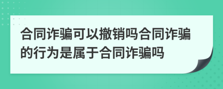 合同詐騙可以撤銷嗎合同詐騙的行為是屬于合同詐騙嗎