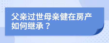 父親過世母親健在房產(chǎn)如何繼承？