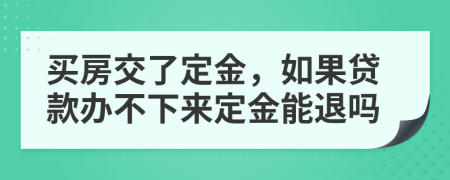 買房交了定金，如果貸款辦不下來定金能退嗎