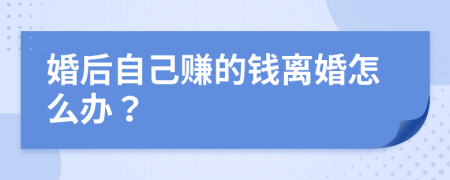 婚后自己賺的錢離婚怎么辦？
