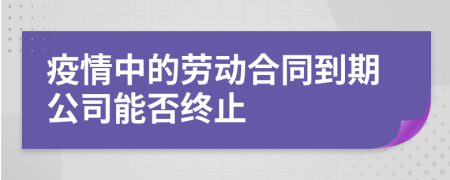 疫情中的勞動(dòng)合同到期公司能否終止