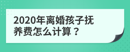 2020年離婚孩子撫養(yǎng)費(fèi)怎么計(jì)算？